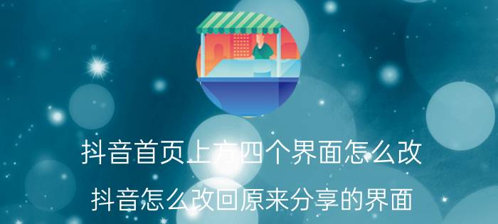 抖音首页上方四个界面怎么改 抖音怎么改回原来分享的界面？